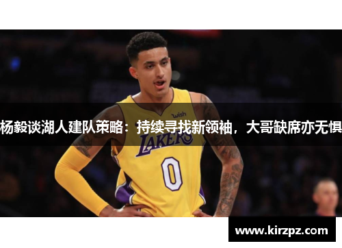 杨毅谈湖人建队策略：持续寻找新领袖，大哥缺席亦无惧